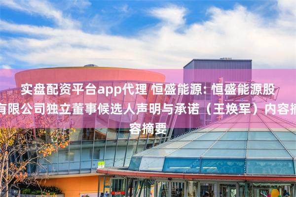 实盘配资平台app代理 恒盛能源: 恒盛能源股份有限公司独立董事候选人声明与承诺（王焕军）内容摘要
