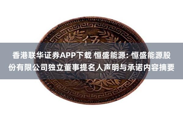 香港联华证券APP下载 恒盛能源: 恒盛能源股份有限公司独立董事提名人声明与承诺内容摘要