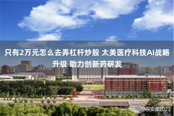 只有2万元怎么去弄杠杆炒股 太美医疗科技AI战略升级 助力创新药研发