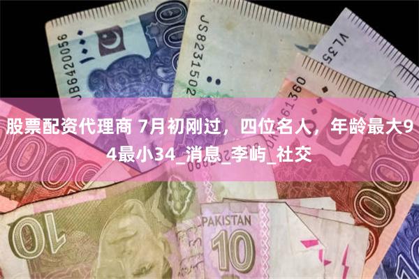 股票配资代理商 7月初刚过，四位名人，年龄最大94最小34_消息_李屿_社交