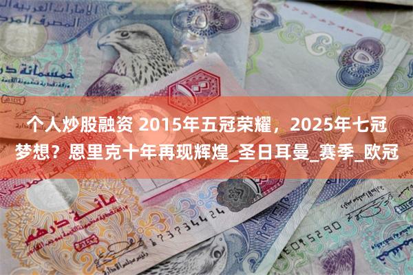 个人炒股融资 2015年五冠荣耀，2025年七冠梦想？恩里克十年再现辉煌_圣日耳曼_赛季_欧冠