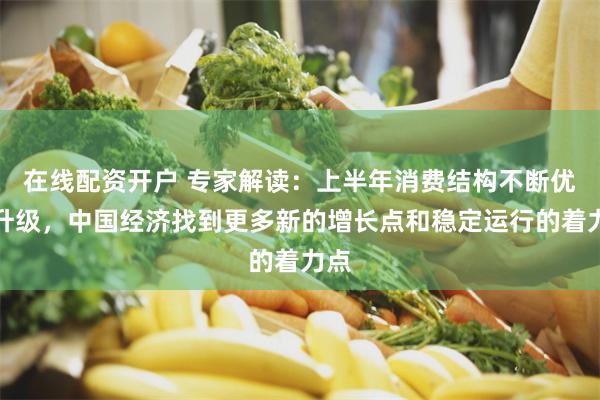 在线配资开户 专家解读：上半年消费结构不断优化升级，中国经济找到更多新的增长点和稳定运行的着力点