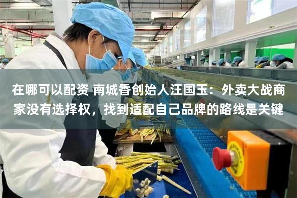 在哪可以配资 南城香创始人汪国玉：外卖大战商家没有选择权，找到适配自己品牌的路线是关键