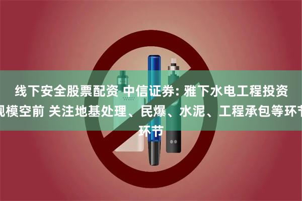 线下安全股票配资 中信证券: 雅下水电工程投资规模空前 关注地基处理、民爆、水泥、工程承包等环节
