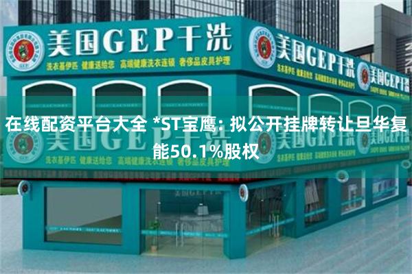 在线配资平台大全 *ST宝鹰: 拟公开挂牌转让旦华复能50.1%股权