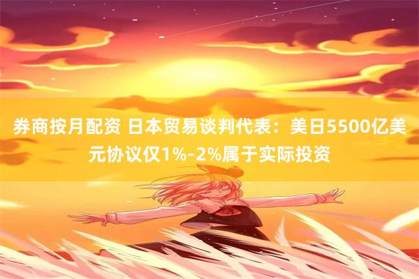 券商按月配资 日本贸易谈判代表：美日5500亿美元协议仅1%-2%属于实际投资