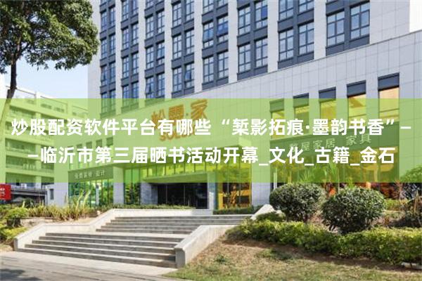 炒股配资软件平台有哪些 “椠影拓痕·墨韵书香”——临沂市第三届晒书活动开幕_文化_古籍_金石
