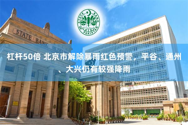 杠杆50倍 北京市解除暴雨红色预警，平谷、通州、大兴仍有较强降雨