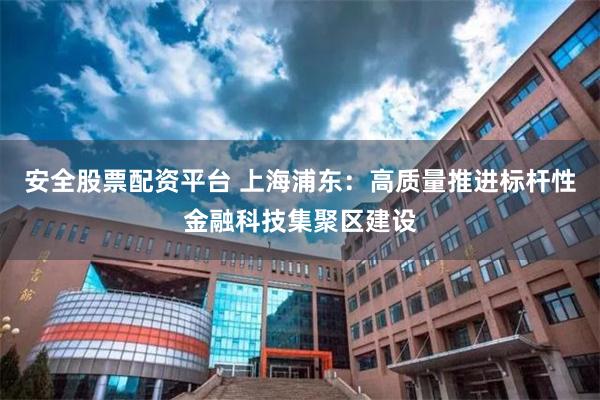 安全股票配资平台 上海浦东：高质量推进标杆性金融科技集聚区建设