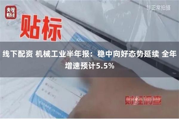 线下配资 机械工业半年报：稳中向好态势延续 全年增速预计5.5%