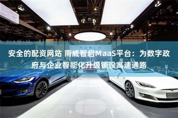 安全的配资网站 南威智启MaaS平台：为数字政府与企业智能化升级铺设高速通路