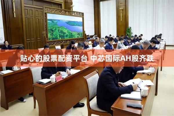 贴心的股票配资平台 中芯国际AH股齐跌