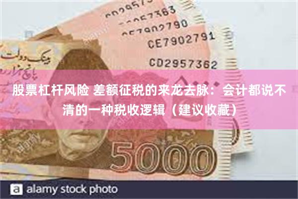 股票杠杆风险 差额征税的来龙去脉：会计都说不清的一种税收逻辑（建议收藏）