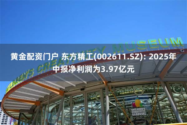 黄金配资门户 东方精工(002611.SZ): 2025年中报净利润为3.97亿元
