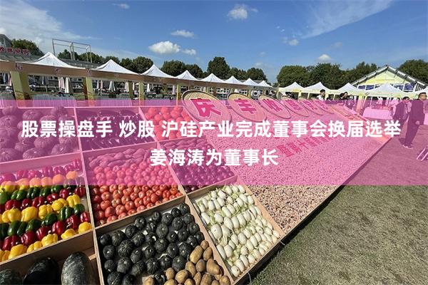 股票操盘手 炒股 沪硅产业完成董事会换届选举 姜海涛为董事长