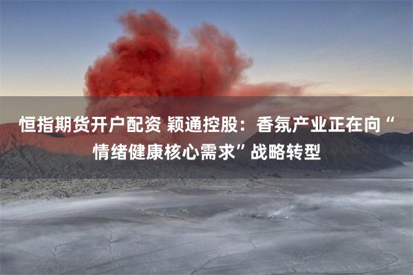 恒指期货开户配资 颖通控股：香氛产业正在向“情绪健康核心需求”战略转型