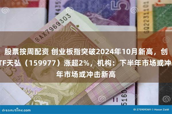 股票按周配资 创业板指突破2024年10月新高，创业板ETF天弘（159977）涨超2%，机构：下半年市场或冲击新高