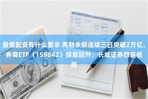 股票配资有什么要求 两融余额连续三日突破2万亿，券商ETF（159842）探底回升，长城证券四连板