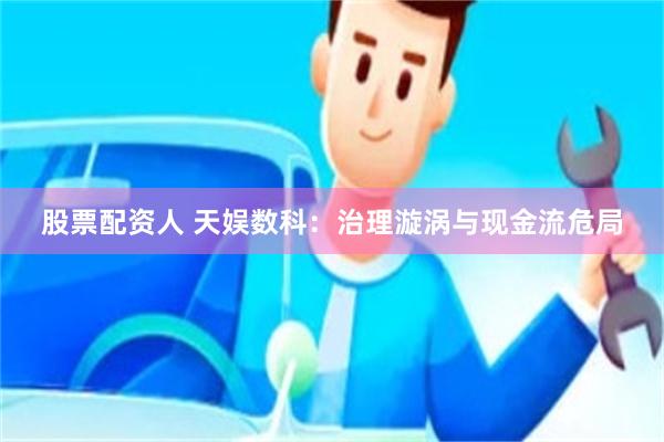 股票配资人 天娱数科：治理漩涡与现金流危局