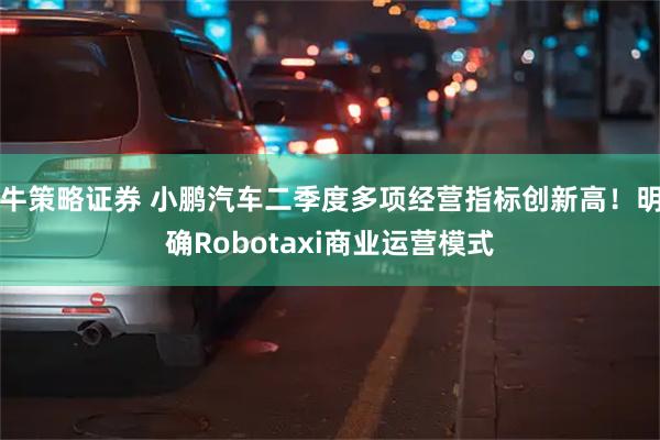 牛策略证券 小鹏汽车二季度多项经营指标创新高！明确Robotaxi商业运营模式