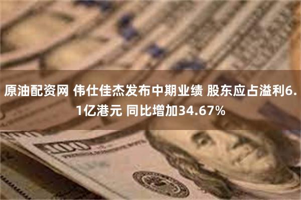 原油配资网 伟仕佳杰发布中期业绩 股东应占溢利6.1亿港元 同比增加34.67%