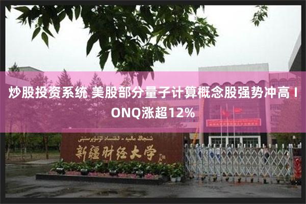 炒股投资系统 美股部分量子计算概念股强势冲高 IONQ涨超12%