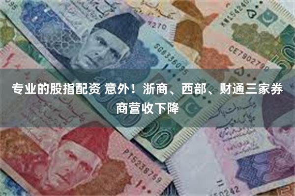 专业的股指配资 意外！浙商、西部、财通三家券商营收下降