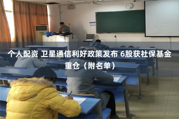 个人配资 卫星通信利好政策发布 6股获社保基金重仓（附名单）