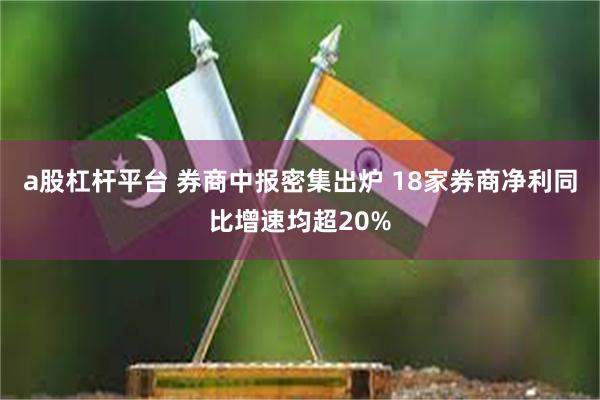 a股杠杆平台 券商中报密集出炉 18家券商净利同比增速均超20%
