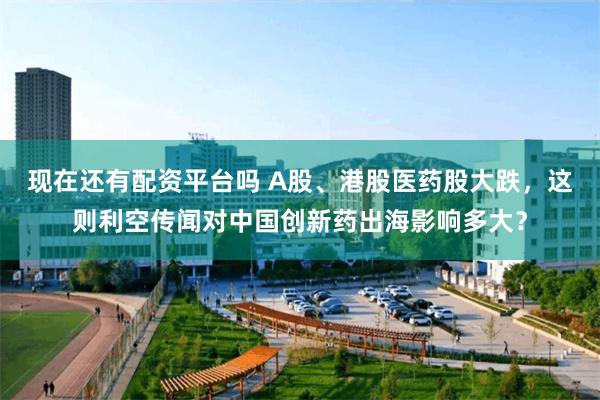 现在还有配资平台吗 A股、港股医药股大跌，这则利空传闻对中国创新药出海影响多大？