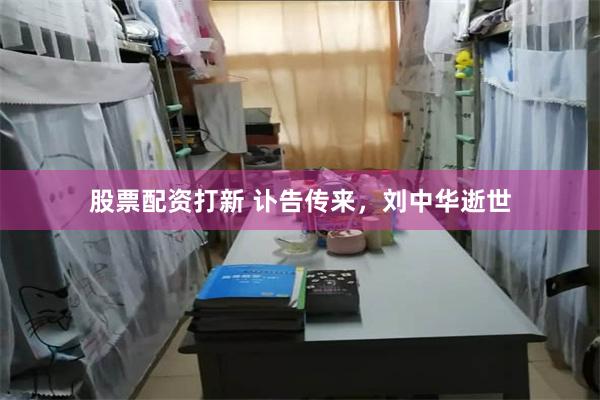 股票配资打新 讣告传来，刘中华逝世