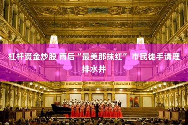杠杆资金炒股 雨后“最美那抹红” 市民徒手清理排水井