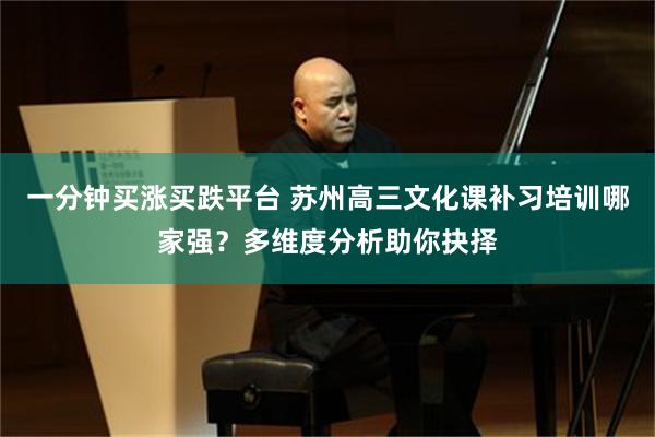 一分钟买涨买跌平台 苏州高三文化课补习培训哪家强？多维度分析助你抉择