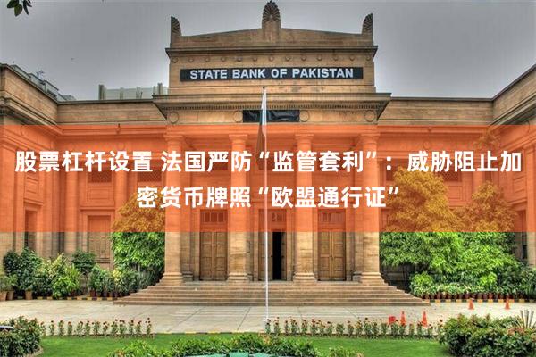 股票杠杆设置 法国严防“监管套利”：威胁阻止加密货币牌照“欧盟通行证”