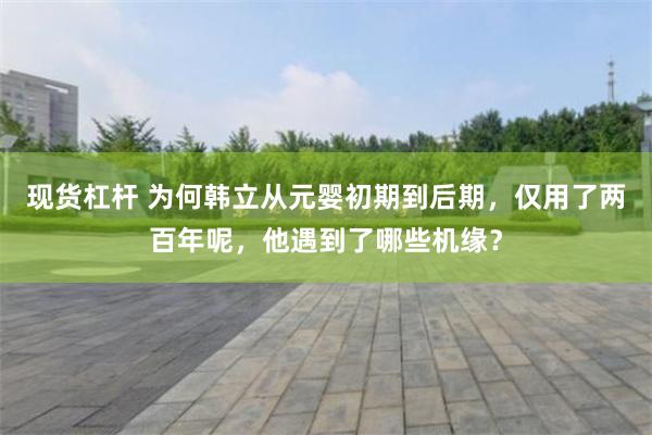 现货杠杆 为何韩立从元婴初期到后期，仅用了两百年呢，他遇到了哪些机缘？